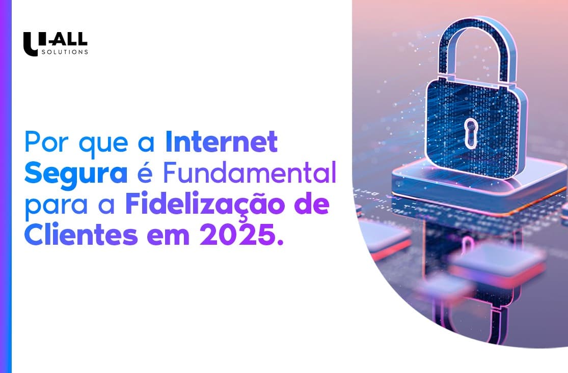 Por que a Internet Segura será Fundamental para a Fidelização de Clientes em 2025