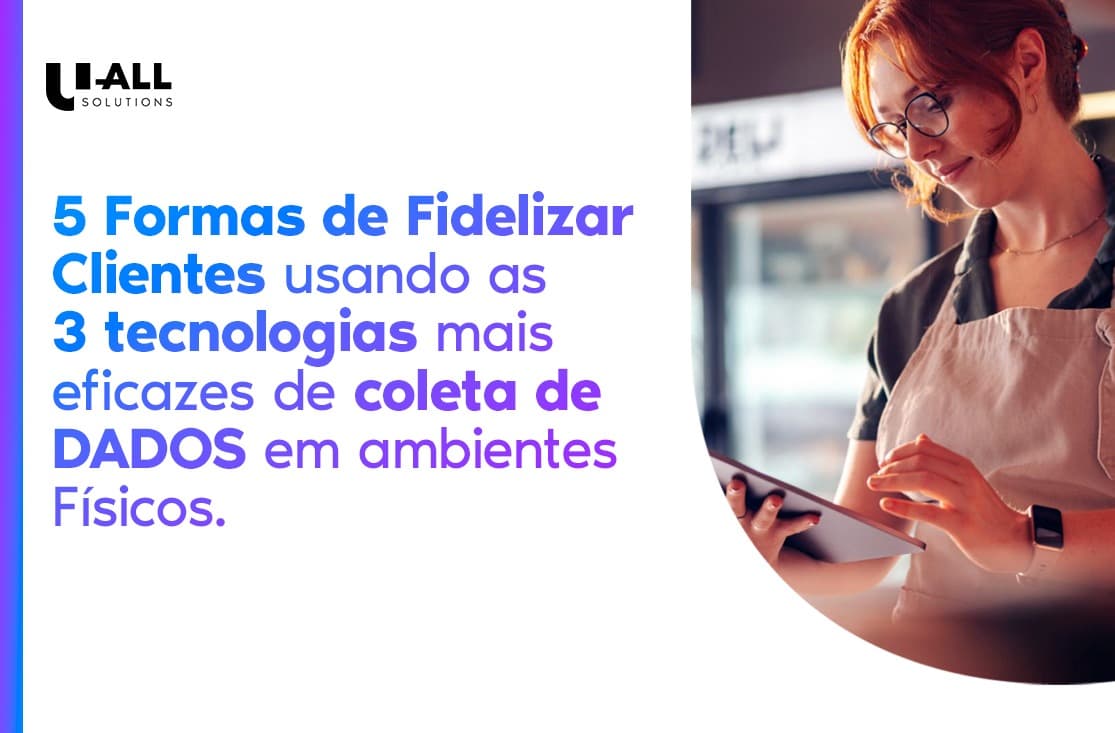 5 Formas de Fidelizar Clientes Usando as 3 Tecnologias Mais Eficazes de Coleta de Dados em Ambientes Físicos